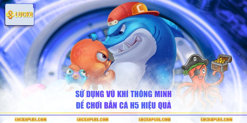 Sử dụng vũ khí thông minh để chơi bắn cá H5 hiệu quả